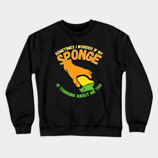 Sometimes I Wonder If My Sponge Is Thinking About Me Too Crewneck Sweatshirt by maxdax